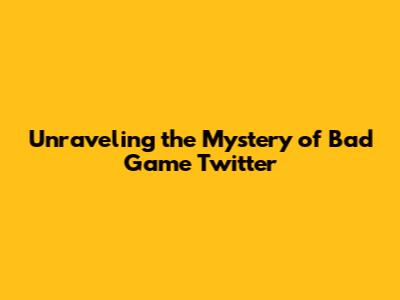 Unraveling the Mystery of Bad Game Twitter