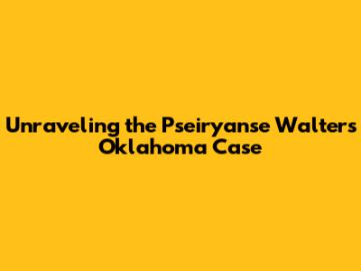 Unraveling the Pseiryanse Walters Oklahoma Case