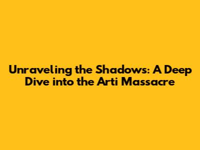 Unraveling the Shadows: A Deep Dive into the Arti Massacre