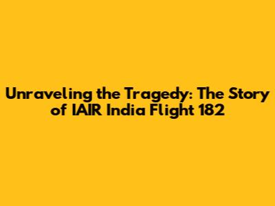 Unraveling the Tragedy: The Story of IAIR India Flight 182