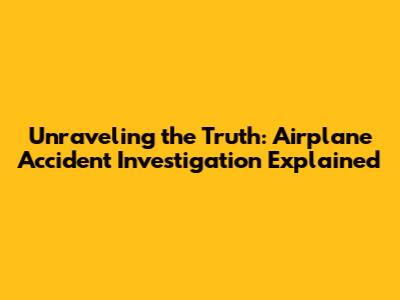 Unraveling the Truth: Airplane Accident Investigation Explained