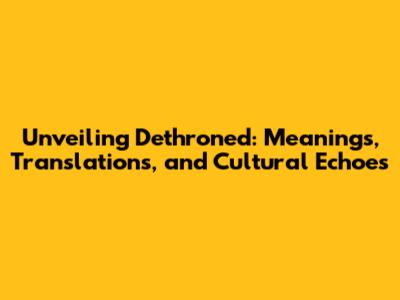 Unveiling 'Dethroned': Meanings, Translations, and Cultural Echoes