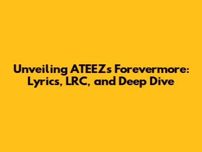 Unveiling ATEEZ's 'Forevermore': Lyrics, LRC, and Deep Dive