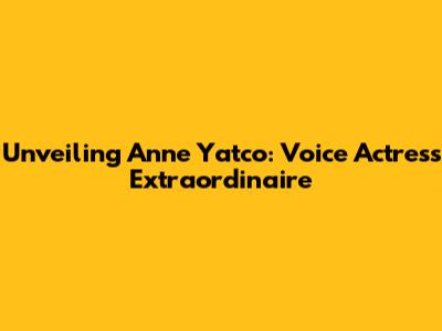 Unveiling Anne Yatco: Voice Actress Extraordinaire