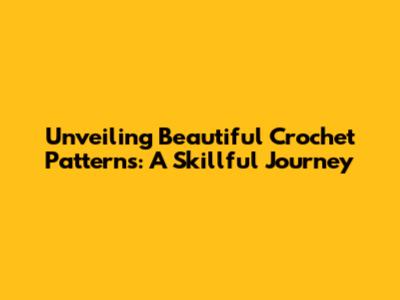 Unveiling Beautiful Crochet Patterns: A Skillful Journey