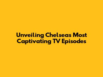 Unveiling Chelsea's Most Captivating TV Episodes