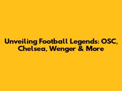 Unveiling Football Legends: OSC, Chelsea, Wenger & More