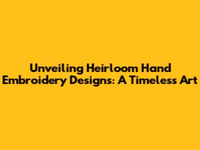 Unveiling Heirloom Hand Embroidery Designs: A Timeless Art