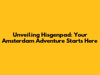 Unveiling Hisgenpad: Your Amsterdam Adventure Starts Here