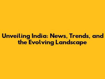 Unveiling India: News, Trends, and the Evolving Landscape