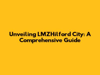 Unveiling LMZHilford City: A Comprehensive Guide
