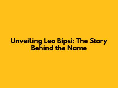 Unveiling Leo Bipsi: The Story Behind the Name