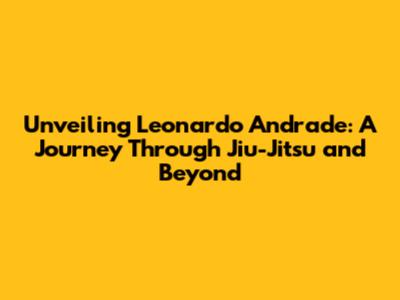 Unveiling Leonardo Andrade: A Journey Through Jiu-Jitsu and Beyond