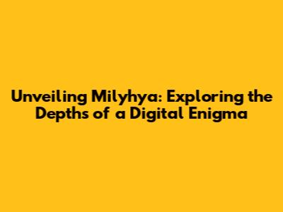 Unveiling Milyhya: Exploring the Depths of a Digital Enigma