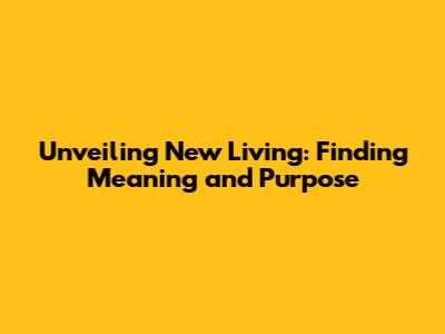 Unveiling New Living: Finding Meaning and Purpose