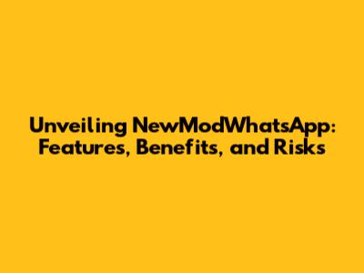 Unveiling NewModWhatsApp: Features, Benefits, and Risks