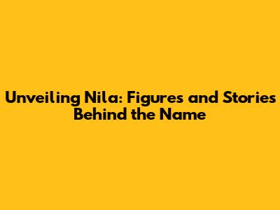 Unveiling Nila: Figures and Stories Behind the Name