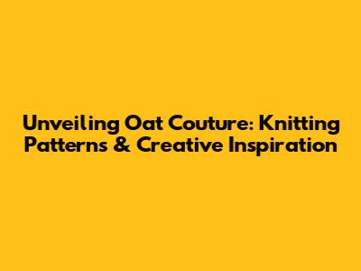 Unveiling Oat Couture: Knitting Patterns & Creative Inspiration