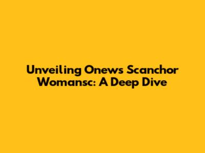 Unveiling Onews Scanchor Womansc: A Deep Dive