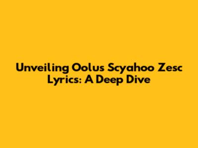 Unveiling Oolu's Scyahoo Zesc Lyrics: A Deep Dive