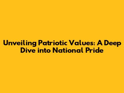 Unveiling Patriotic Values: A Deep Dive into National Pride