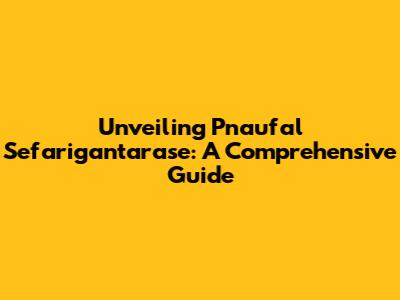 Unveiling Pnaufal Sefarigantarase: A Comprehensive Guide