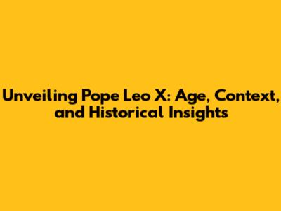 Unveiling Pope Leo X: Age, Context, and Historical Insights