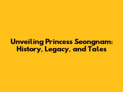Unveiling Princess Seongnam: History, Legacy, and Tales