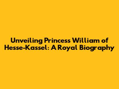 Unveiling Princess William of Hesse-Kassel: A Royal Biography