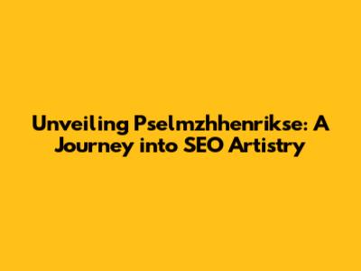 Unveiling Pselmzhhenrikse: A Journey into SEO Artistry