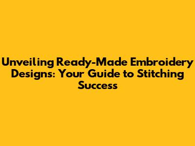 Unveiling Ready-Made Embroidery Designs: Your Guide to Stitching Success