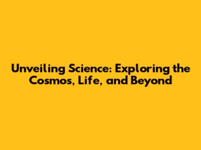 Unveiling Science: Exploring the Cosmos, Life, and Beyond