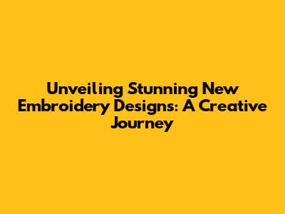 Unveiling Stunning New Embroidery Designs: A Creative Journey