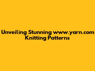 Unveiling Stunning www.yarn.com Knitting Patterns
