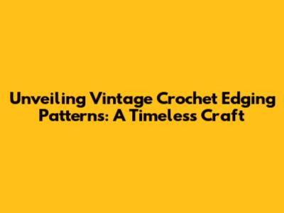 Unveiling Vintage Crochet Edging Patterns: A Timeless Craft