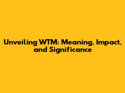 Unveiling WTM: Meaning, Impact, and Significance