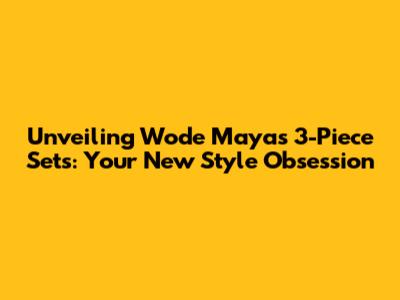 Unveiling Wode Maya's 3-Piece Sets: Your New Style Obsession
