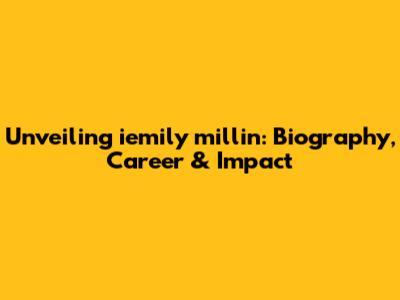 Unveiling iemily millin: Biography, Career & Impact