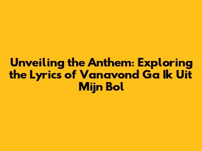 Unveiling the Anthem: Exploring the Lyrics of 'Vanavond Ga Ik Uit Mijn Bol'