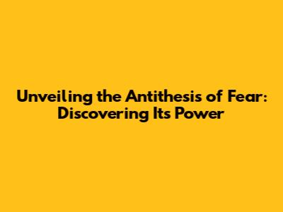 Unveiling the Antithesis of Fear: Discovering Its Power