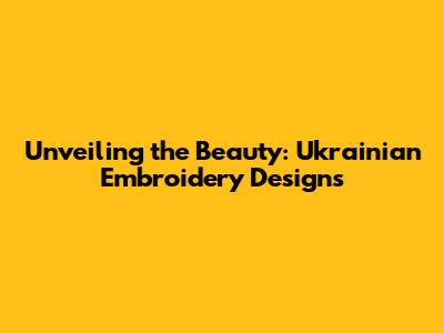 Unveiling the Beauty: Ukrainian Embroidery Designs