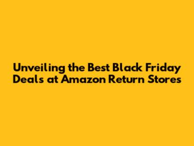 Unveiling the Best Black Friday Deals at Amazon Return Stores