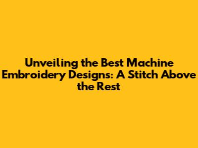 Unveiling the Best Machine Embroidery Designs: A Stitch Above the Rest