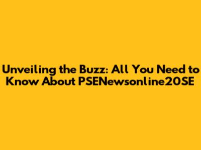 Unveiling the Buzz: All You Need to Know About PSENewsonline20SE
