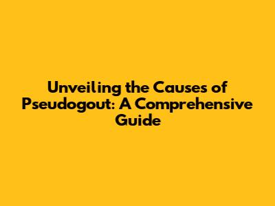 Unveiling the Causes of Pseudogout: A Comprehensive Guide