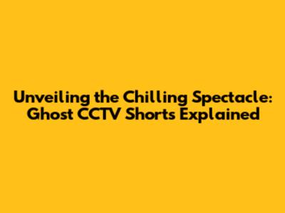 Unveiling the Chilling Spectacle: Ghost CCTV Shorts Explained
