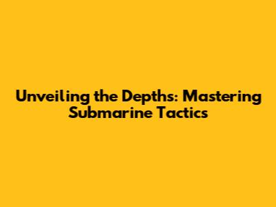 Unveiling the Depths: Mastering Submarine Tactics