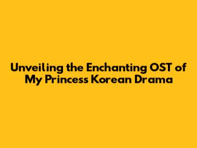 Unveiling the Enchanting OST of My Princess Korean Drama