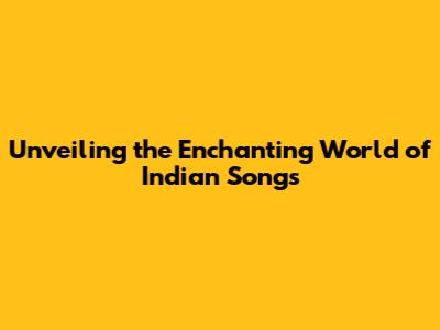 Unveiling the Enchanting World of Indian Songs