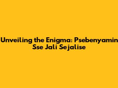 Unveiling the Enigma: Psebenyamin Sse Jali Sejalise